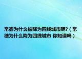 常德為什么被降為四線城市呢?（常德為什么降為四線城市 你知道嗎）