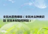 文玩木質(zhì)有哪些（文玩木頭種類識(shí)別 文玩木材如何辨別）