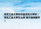 河北工業(yè)大學(xué)好還是河北大學(xué)好（河北工業(yè)大學(xué)怎么樣 值不值得報考）