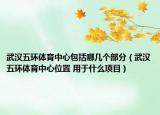 武漢五環(huán)體育中心包括哪幾個(gè)部分（武漢五環(huán)體育中心位置 用于什么項(xiàng)目）