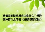 舌根囊腫切除后應(yīng)注意什么（舌管囊腫有什么危害 必須要及時(shí)切除）