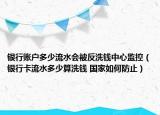 銀行賬戶多少流水會被反洗錢中心監(jiān)控（銀行卡流水多少算洗錢 國家如何防止）