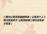 三等功公務(wù)員獎(jiǎng)勵(lì)的種類（公務(wù)員個(gè)人三等功獎(jiǎng)金多少 公務(wù)員獲得三等功會(huì)有多少獎(jiǎng)金）