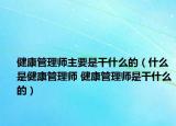 健康管理師主要是干什么的（什么是健康管理師 健康管理師是干什么的）