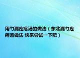 用勺漏疙瘩湯的做法（東北漏勺疙瘩湯做法 快來(lái)嘗試一下吧）