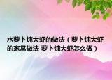 水蘿卜燉大蝦的做法（蘿卜燉大蝦的家常做法 蘿卜燉大蝦怎么做）