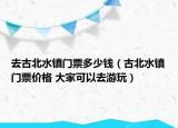去古北水鎮(zhèn)門票多少錢（古北水鎮(zhèn)門票價格 大家可以去游玩）