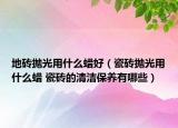 地磚拋光用什么蠟好（瓷磚拋光用什么蠟 瓷磚的清潔保養(yǎng)有哪些）