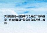 高德地圖掃一掃在哪 怎么弄成二維碼登錄（高德地圖掃一掃在哪 怎么弄成二維碼）