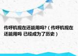 傳呼機(jī)現(xiàn)在還能用嗎?（傳呼機(jī)現(xiàn)在還能用嗎 已經(jīng)成為了歷史）