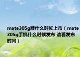 mate305g版什么時(shí)候上市（mate305g手機(jī)什么時(shí)候發(fā)布 請看發(fā)布時(shí)間）