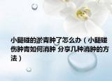 小腿碰的淤青腫了怎么辦（小腿碰傷腫青如何消腫 分享幾種消腫的方法）