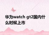 華為watch gt2國內(nèi)什么時候上市