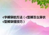 c字褲穿的方法（c型褲怎么穿衣 c型褲穿搭技巧）