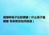 用哪種筷子比較健康（什么筷子最健康 專家教你如何挑選）