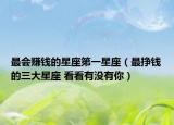 最會(huì)賺錢(qián)的星座第一星座（最掙錢(qián)的三大星座 看看有沒(méi)有你）