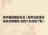 晚年最孤獨的生肖（晚年比較凄涼的生肖有哪些 這四個生肖需了解）