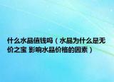 什么水晶值錢嗎（水晶為什么是無價之寶 影響水晶價格的因素）