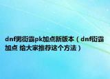 dnf男街霸pk加點(diǎn)新版本（dnf街霸加點(diǎn) 給大家推薦這個(gè)方法）