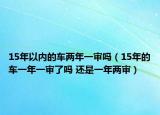 15年以內的車兩年一審嗎（15年的車一年一審了嗎 還是一年兩審）