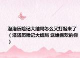 洛洛歷險(xiǎn)記大結(jié)局怎么又打起來了（洛洛歷險(xiǎn)記大結(jié)局 送給喜歡的你）