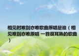相見時難別亦難歌曲原唱是誰（相見難別亦難原唱 一首很耳熟的歌曲）