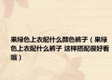 果綠色上衣配什么顏色褲子（果綠色上衣配什么褲子 這樣搭配很好看哦）