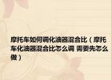摩托車如何調(diào)化油器混合比（摩托車化油器混合比怎么調(diào) 需要先怎么做）