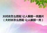 大襯衣怎么搭配 讓人眼前一亮圖片（大襯衣怎么搭配 讓人眼前一亮）