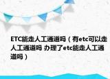 ETC能走人工通道嗎（有etc可以走人工通道嗎 辦理了etc能走人工通道嗎）