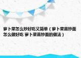 蘿卜菜怎么炒好吃又簡單（蘿卜菜苗炒面怎么做好吃 蘿卜菜苗炒面的做法）