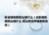 臥室鋪地板陽(yáng)臺(tái)鋪什么（主臥鋪地板陽(yáng)臺(tái)鋪什么 陽(yáng)臺(tái)要這樣鋪果斷選擇）
