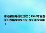 香港換新身份證流程（1940年香港身份怎樣換領(lǐng)身份證 換證流程須知）