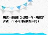 桃膠一般是什么價(jià)格一斤（桃膠多少錢一斤 不同地區(qū)價(jià)格不同）