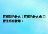 石榴能治什么（石榴治什么病 口舌生瘡也管用）