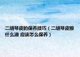 二胡琴皮的保養(yǎng)技巧（二胡琴皮擦什么油 應(yīng)該怎么保養(yǎng)）