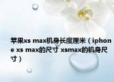 蘋果xs max機(jī)身長度厘米（iphone xs max的尺寸 xsmax的機(jī)身尺寸）