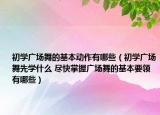 初學廣場舞的基本動作有哪些（初學廣場舞先學什么 盡快掌握廣場舞的基本要領有哪些）