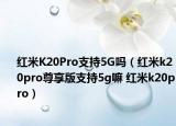 紅米K20Pro支持5G嗎（紅米k20pro尊享版支持5g嘛 紅米k20pro）