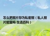 怎么把照片存為私密照（私人照片能留嗎 生活百科）