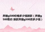 奔馳g500價(jià)格多少錢新款（奔馳g500售價(jià) 新款奔馳g500賣多少錢）