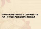 白褲子應(yīng)該搭配什么顏色上衣（白褲子配什么顏色的上衣 不同的色彩就能搭配出不同的風(fēng)格）