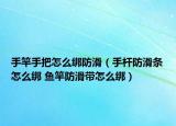 手竿手把怎么綁防滑（手桿防滑條怎么綁 魚竿防滑帶怎么綁）
