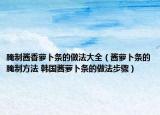 腌制醬香蘿卜條的做法大全（醬蘿卜條的腌制方法 韓國醬蘿卜條的做法步驟）
