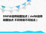 DNF冰結(jié)師刷圖加點(diǎn)（dnf冰結(jié)師刷圖加點(diǎn) 不同等級不同加法）