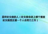 喜歡處女座的人（處女座會(huì)迷上哪個(gè)星座 處女座真正愛(ài)一個(gè)人會(huì)努力工作）