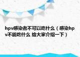 hpv感染者不可以吃什么（感染hpv不能吃什么 給大家介紹一下）