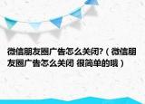 微信朋友圈廣告怎么關(guān)閉?（微信朋友圈廣告怎么關(guān)閉 很簡(jiǎn)單的哦）