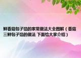 鮮香菇包子餡的家常做法大全圖解（香菇三鮮包子餡的做法 下面給大家介紹）