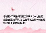 手機(jī)用OTG如何傳歌到MP3（otg數(shù)據(jù)線怎么連接手機(jī) 怎么在手機(jī)上用otg數(shù)據(jù)線把歌下載到mp3上）